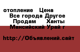 отопление › Цена ­ 50 000 - Все города Другое » Продам   . Ханты-Мансийский,Урай г.